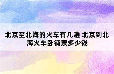 北京至北海的火车有几趟 北京到北海火车卧铺票多少钱